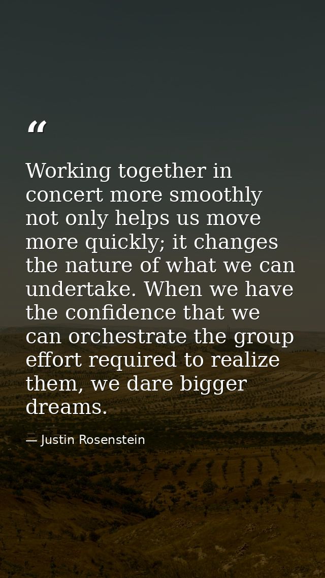 Working together in concert more smoothly not only helps us move more quickly; it changes the nature of what we can unde — Justin Rosenstein