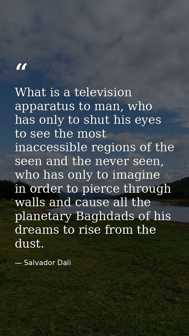 What is a television apparatus to man, who has only to shut his eyes to see the most inaccessible regions of the seen an — Salvador Dali