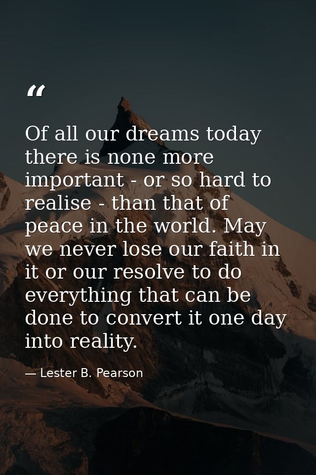 Of all our dreams today there is none more important - or so hard to realise - than that of peace in the world. May we n — Lester B. Pearson