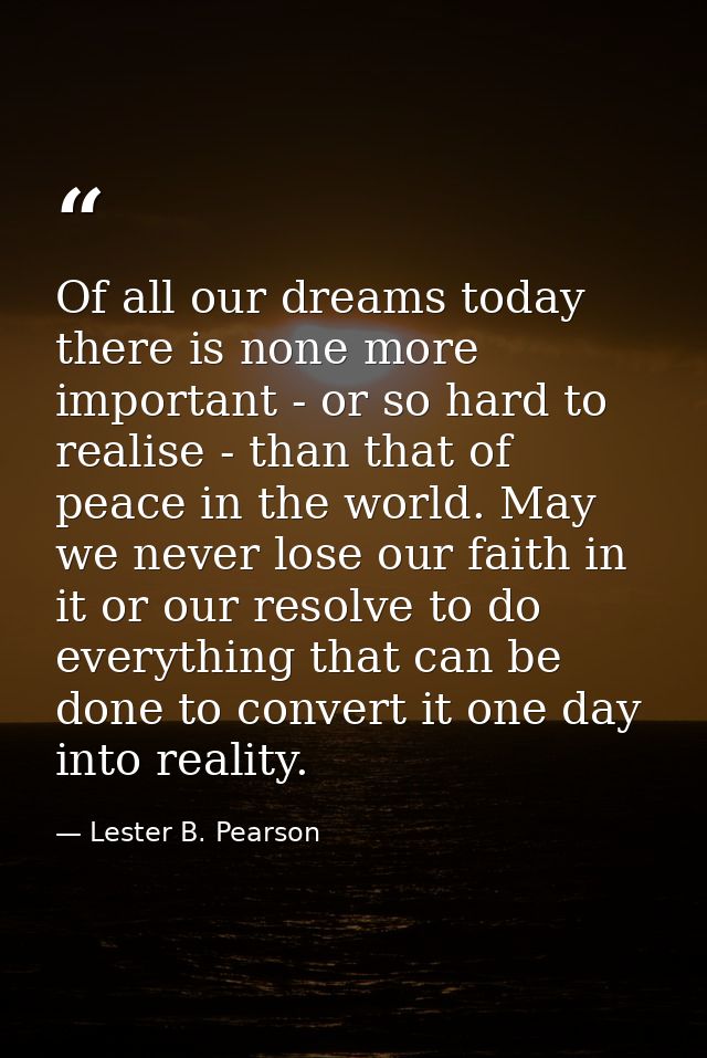 Of all our dreams today there is none more important - or so hard to realise - than that of peace in the world. May we n — Lester B. Pearson