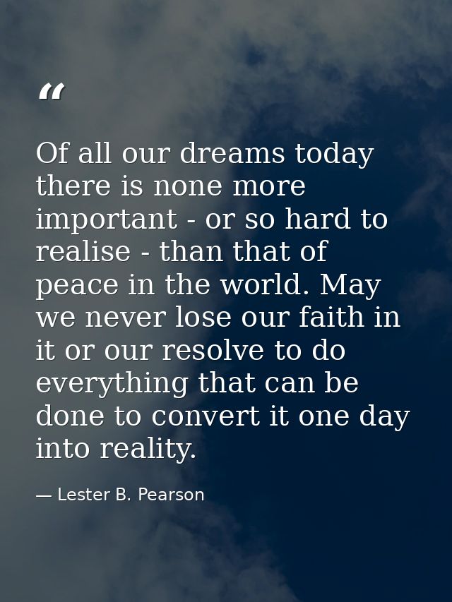 Of all our dreams today there is none more important - or so hard to realise - than that of peace in the world. May we n — Lester B. Pearson