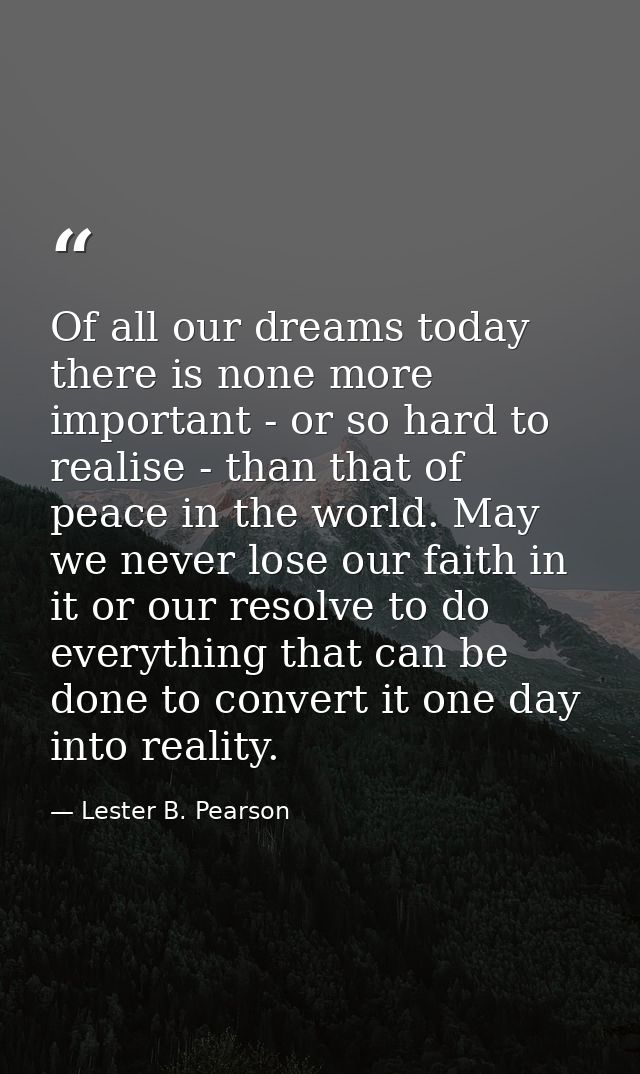Of all our dreams today there is none more important - or so hard to realise - than that of peace in the world. May we n — Lester B. Pearson