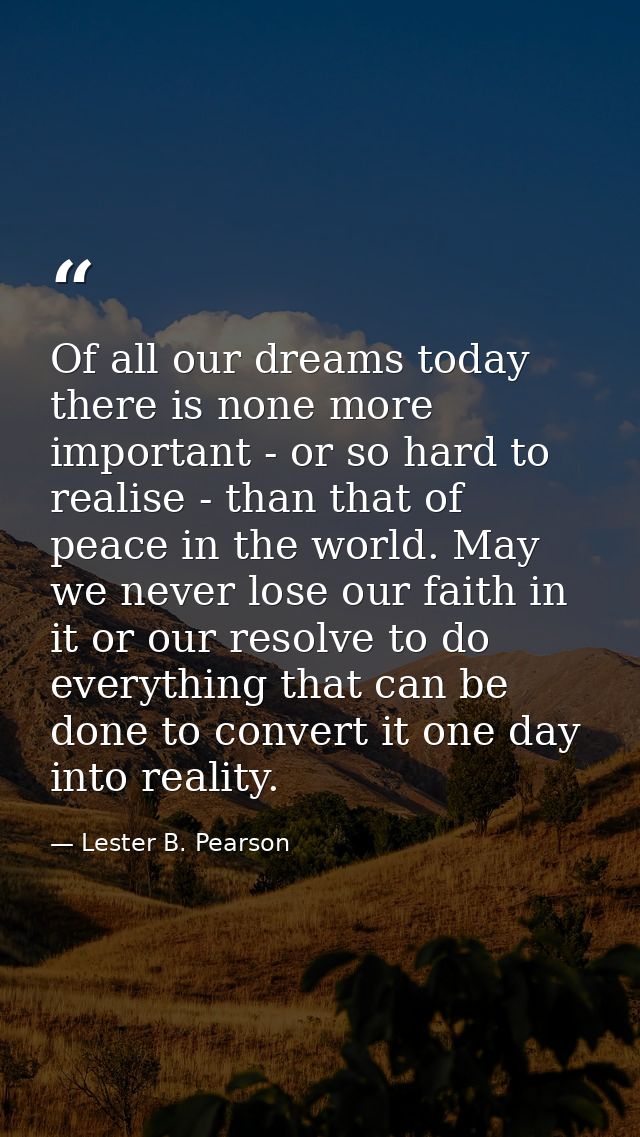 Of all our dreams today there is none more important - or so hard to realise - than that of peace in the world. May we n — Lester B. Pearson