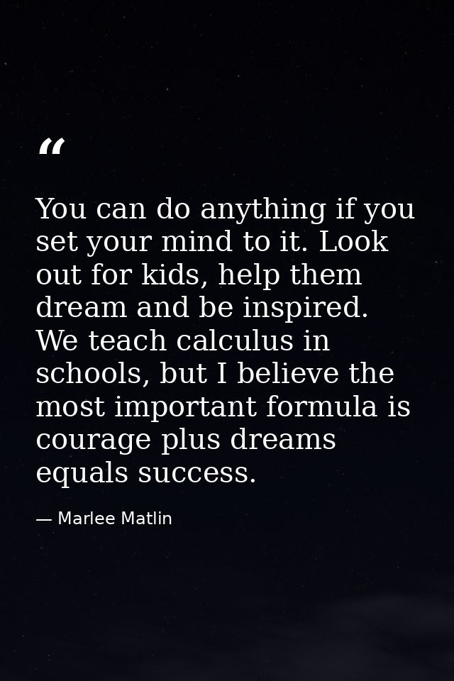 You can do anything if you set your mind to it. Look out for kids, help them dream and be inspired. We teach calculus in — Marlee Matlin