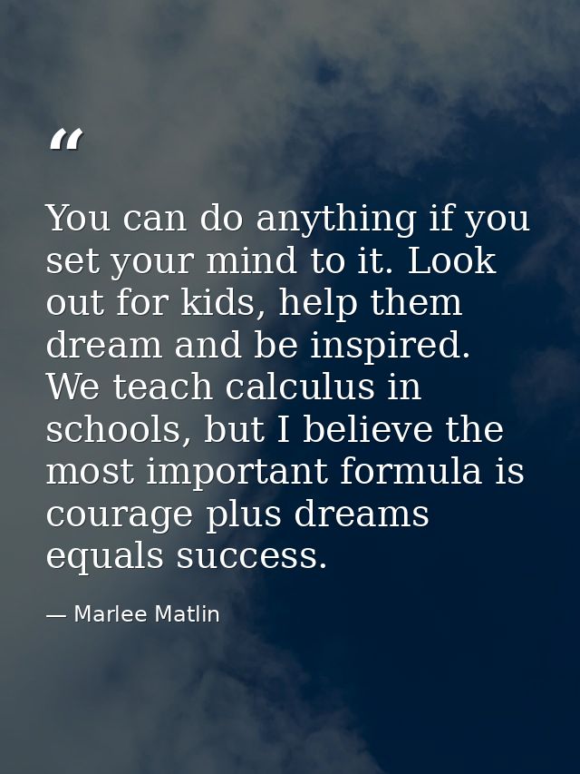 You can do anything if you set your mind to it. Look out for kids, help them dream and be inspired. We teach calculus in — Marlee Matlin