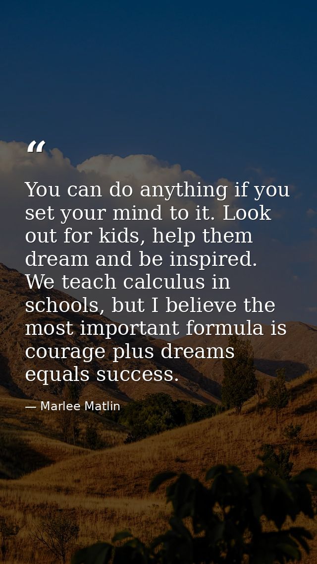 You can do anything if you set your mind to it. Look out for kids, help them dream and be inspired. We teach calculus in — Marlee Matlin