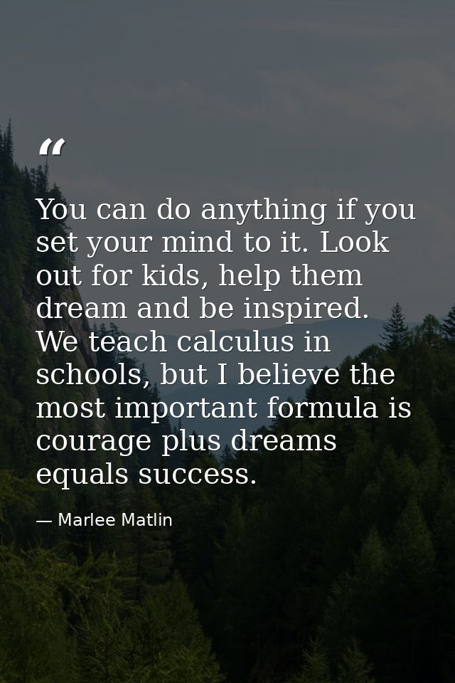 You can do anything if you set your mind to it. Look out for kids, help them dream and be inspired. We teach calculus in — Marlee Matlin