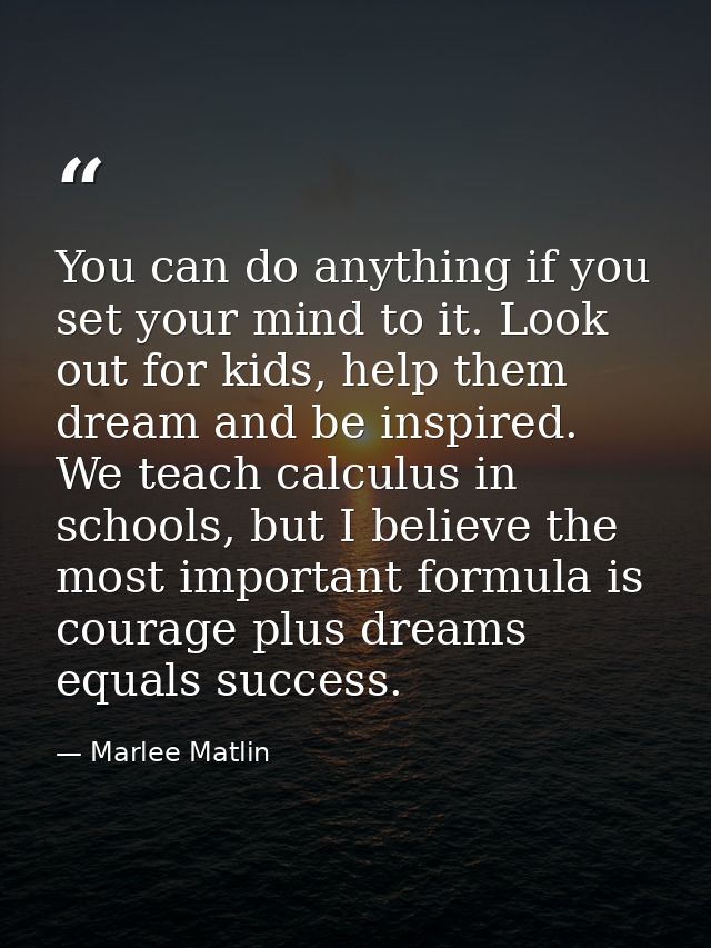 You can do anything if you set your mind to it. Look out for kids, help them dream and be inspired. We teach calculus in — Marlee Matlin