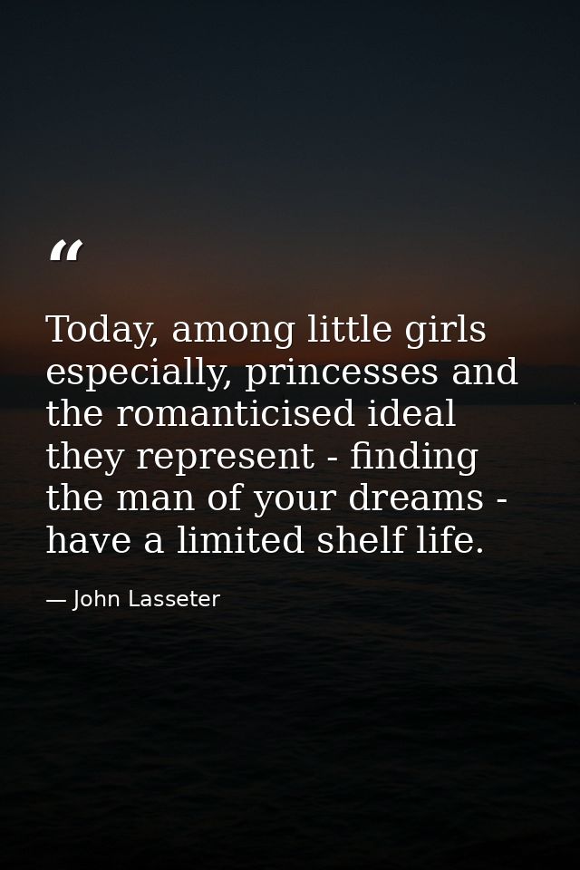 Today, among little girls especially, princesses and the romanticised ideal they represent - finding the man of your dre — John Lasseter