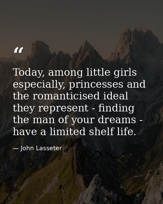 Today, among little girls especially, princesses and the romanticised ideal they represent - finding the man of your dre — John Lasseter