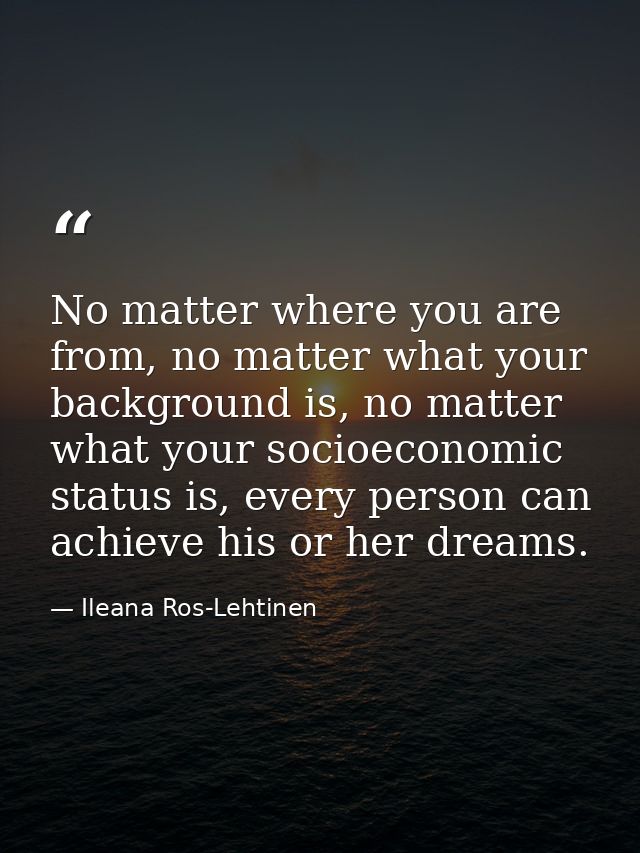 No matter where you are from, no matter what your background is, no matter what your socioeconomic status is, every pers — Ileana Ros-Lehtinen