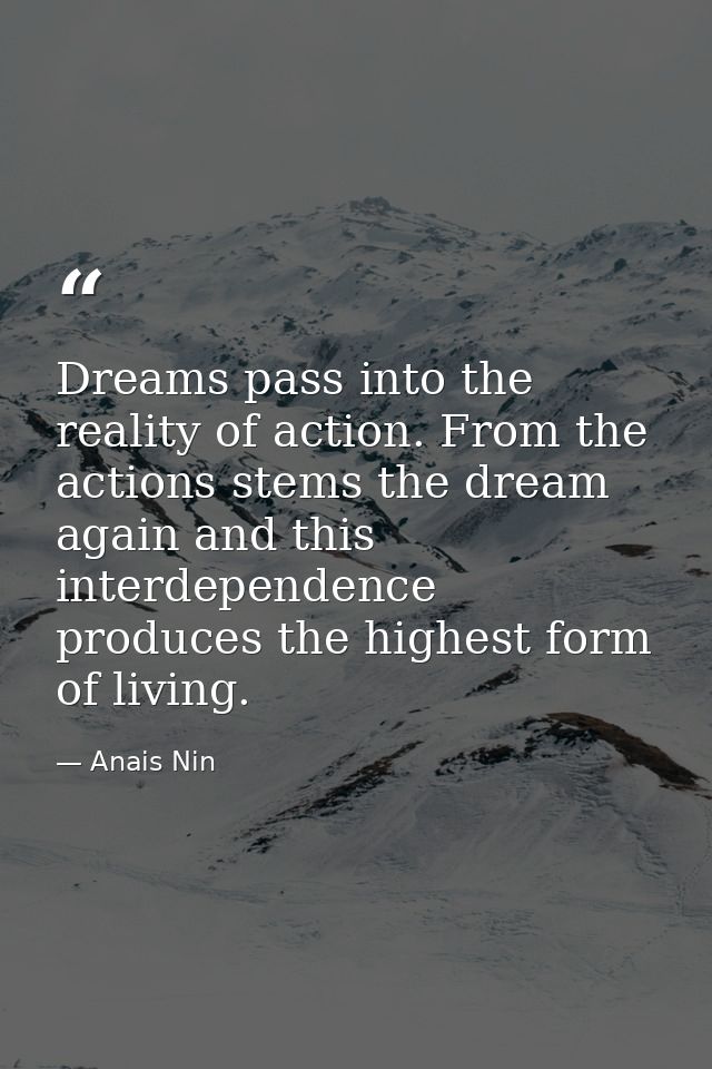 Dreams pass into the reality of action. From the actions stems the dream again and this interdependence produces the hig — Anais Nin