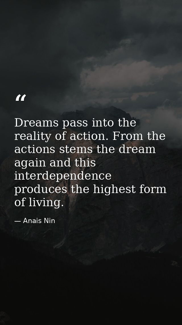 Dreams pass into the reality of action. From the actions stems the dream again and this interdependence produces the hig — Anais Nin