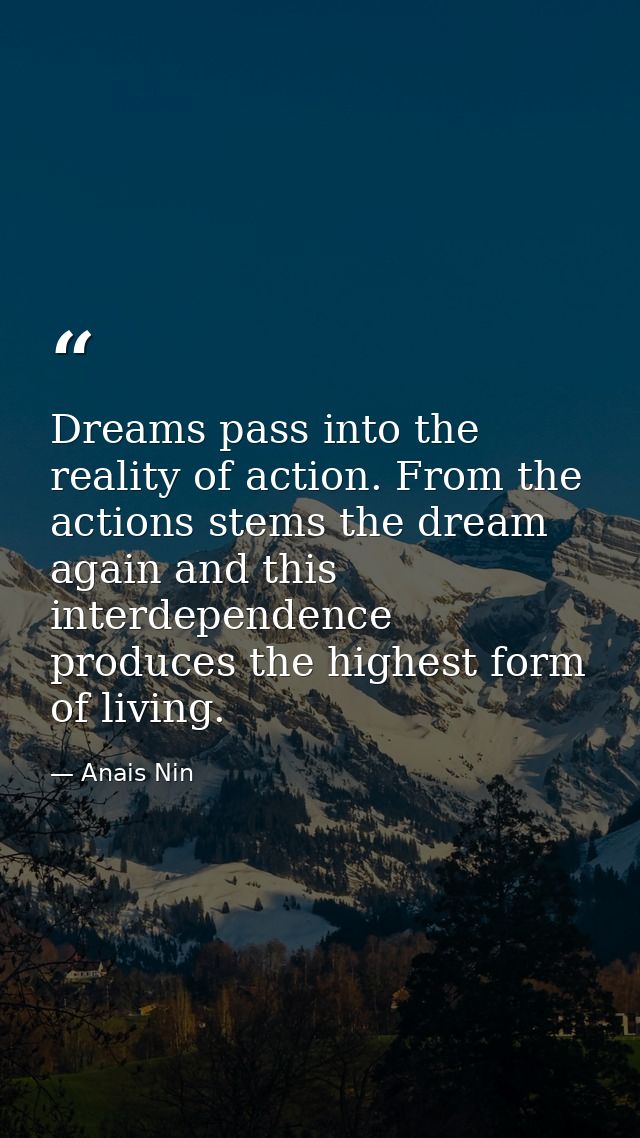Dreams pass into the reality of action. From the actions stems the dream again and this interdependence produces the hig — Anais Nin