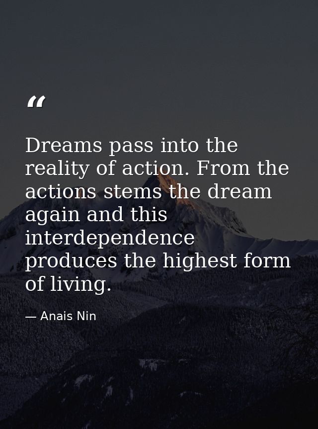 Dreams pass into the reality of action. From the actions stems the dream again and this interdependence produces the hig — Anais Nin