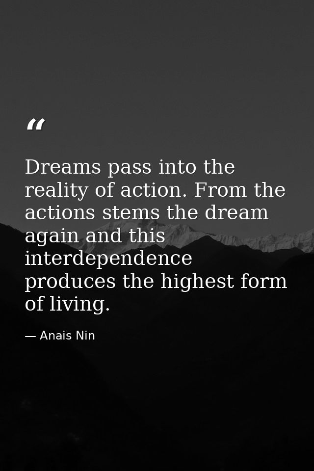 Dreams pass into the reality of action. From the actions stems the dream again and this interdependence produces the hig — Anais Nin