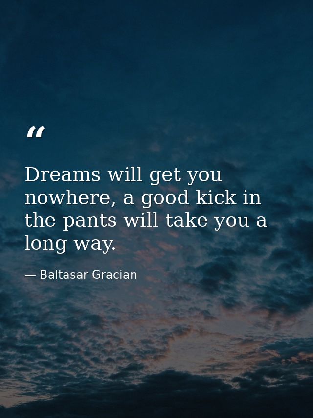 Dreams will get you nowhere, a good kick in the pants will take you a long way. — Baltasar Gracian