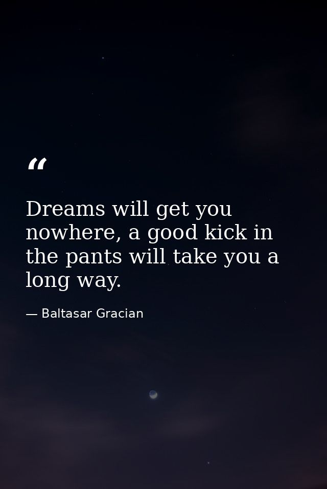 Dreams will get you nowhere, a good kick in the pants will take you a long way. — Baltasar Gracian