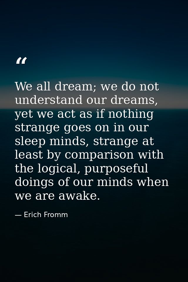 We all dream; we do not understand our dreams, yet we act as if nothing strange goes on in our sleep minds, strange at l — Erich Fromm