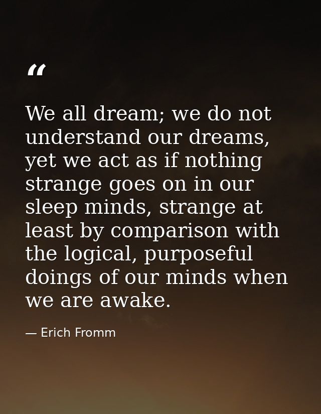 We all dream; we do not understand our dreams, yet we act as if nothing strange goes on in our sleep minds, strange at l — Erich Fromm