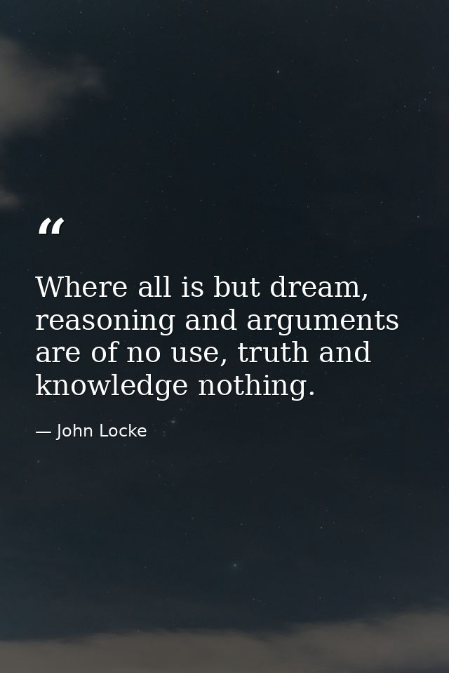 Where all is but dream, reasoning and arguments are of no use, truth and knowledge nothing. — John Locke