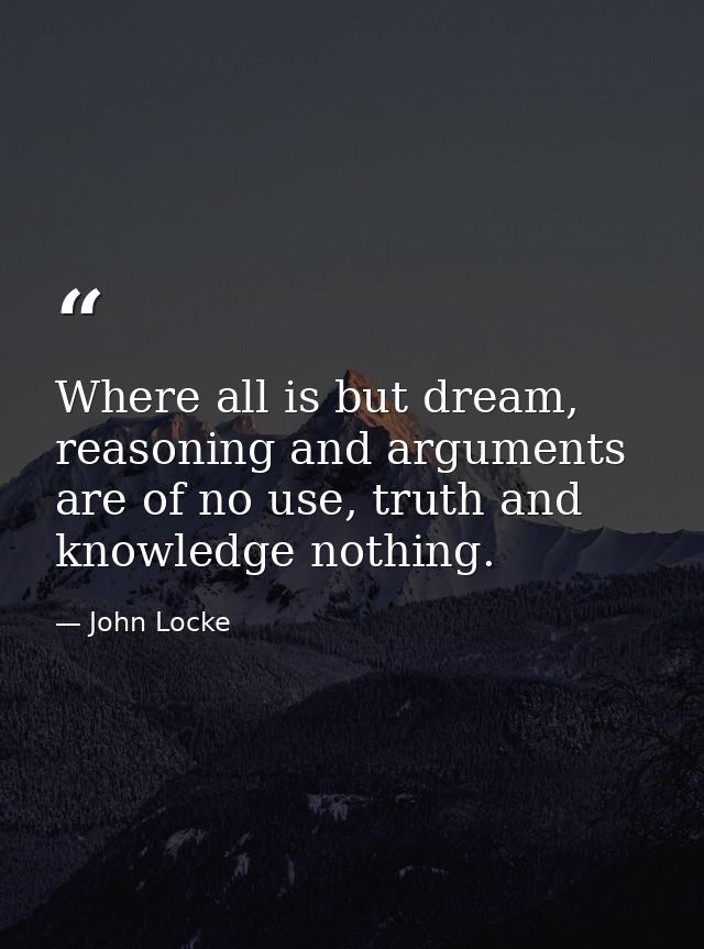 Where all is but dream, reasoning and arguments are of no use, truth and knowledge nothing. — John Locke