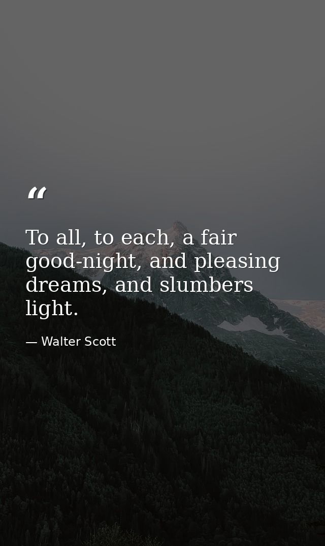 To all, to each, a fair good-night, and pleasing dreams, and slumbers light. — Walter Scott