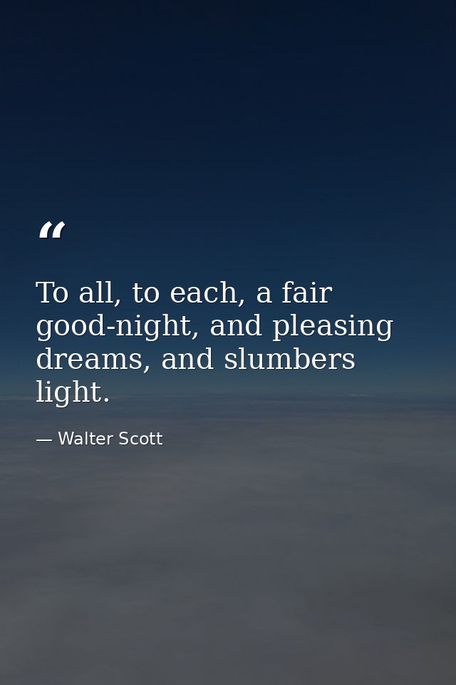 To all, to each, a fair good-night, and pleasing dreams, and slumbers light. — Walter Scott