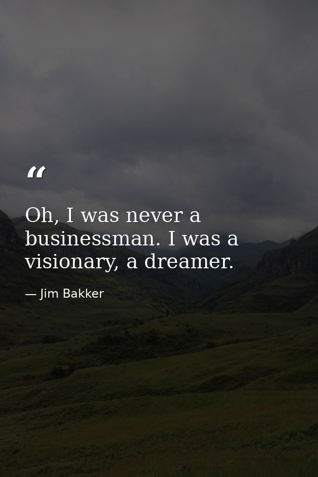 Oh, I was never a businessman. I was a visionary, a dreamer. — Jim Bakker