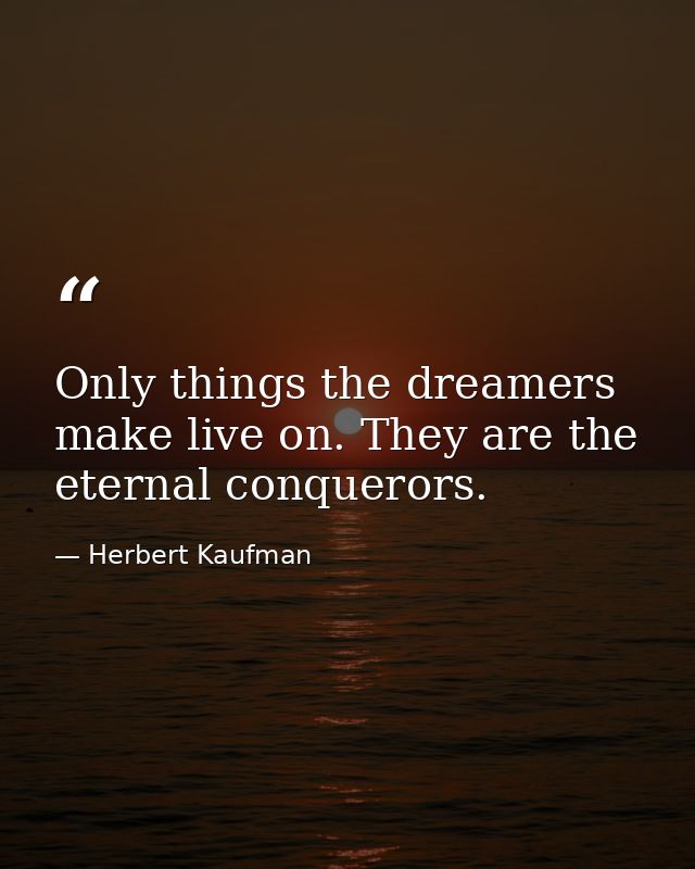 Only things the dreamers make live on. They are the eternal conquerors. — Herbert Kaufman