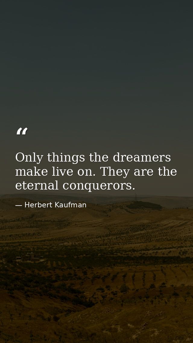Only things the dreamers make live on. They are the eternal conquerors. — Herbert Kaufman