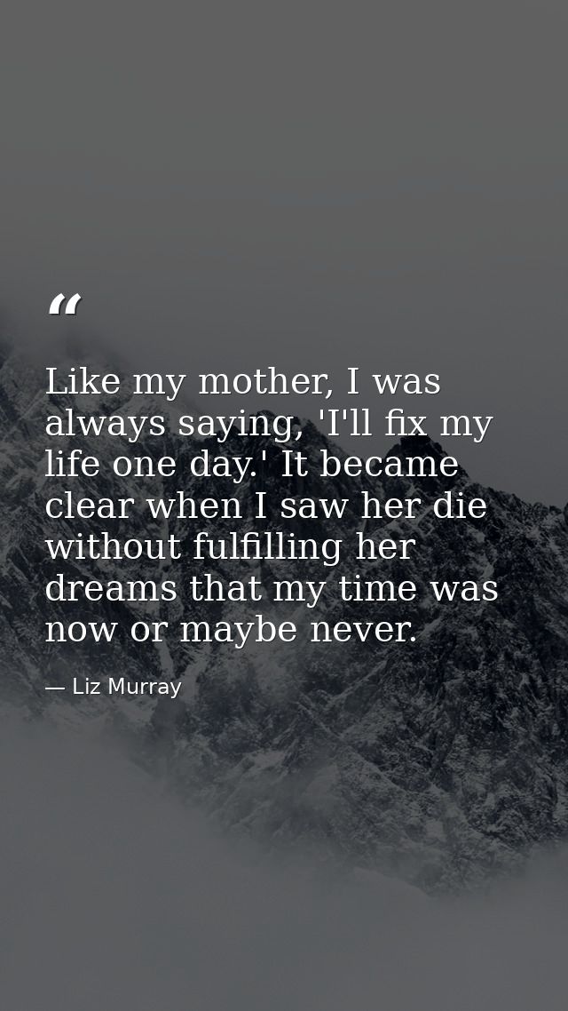Like my mother, I was always saying, 'I'll fix my life one day.' It became clear when I saw her die without fulfilling h — Liz Murray