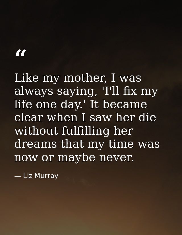 Like my mother, I was always saying, 'I'll fix my life one day.' It became clear when I saw her die without fulfilling h — Liz Murray