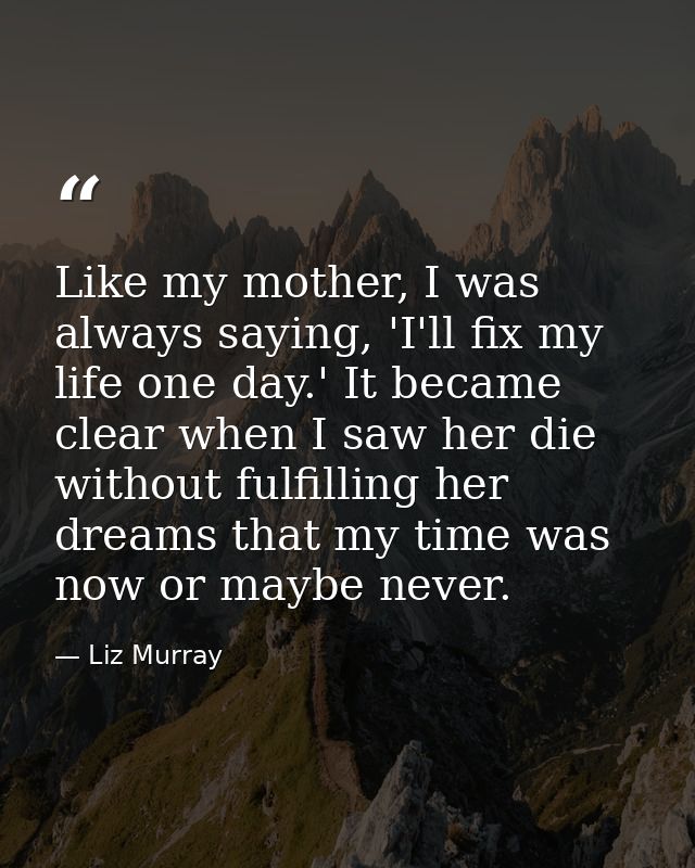 Like my mother, I was always saying, 'I'll fix my life one day.' It became clear when I saw her die without fulfilling h — Liz Murray