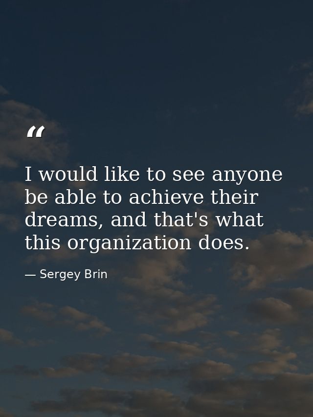 I would like to see anyone be able to achieve their dreams, and that's what this organization does. — Sergey Brin