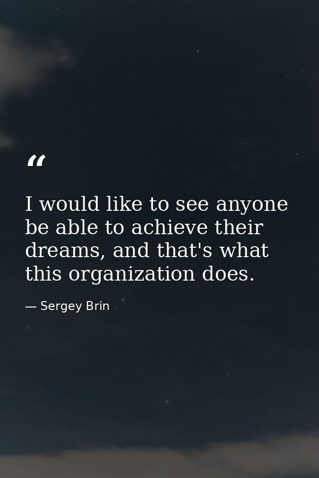 I would like to see anyone be able to achieve their dreams, and that's what this organization does. — Sergey Brin