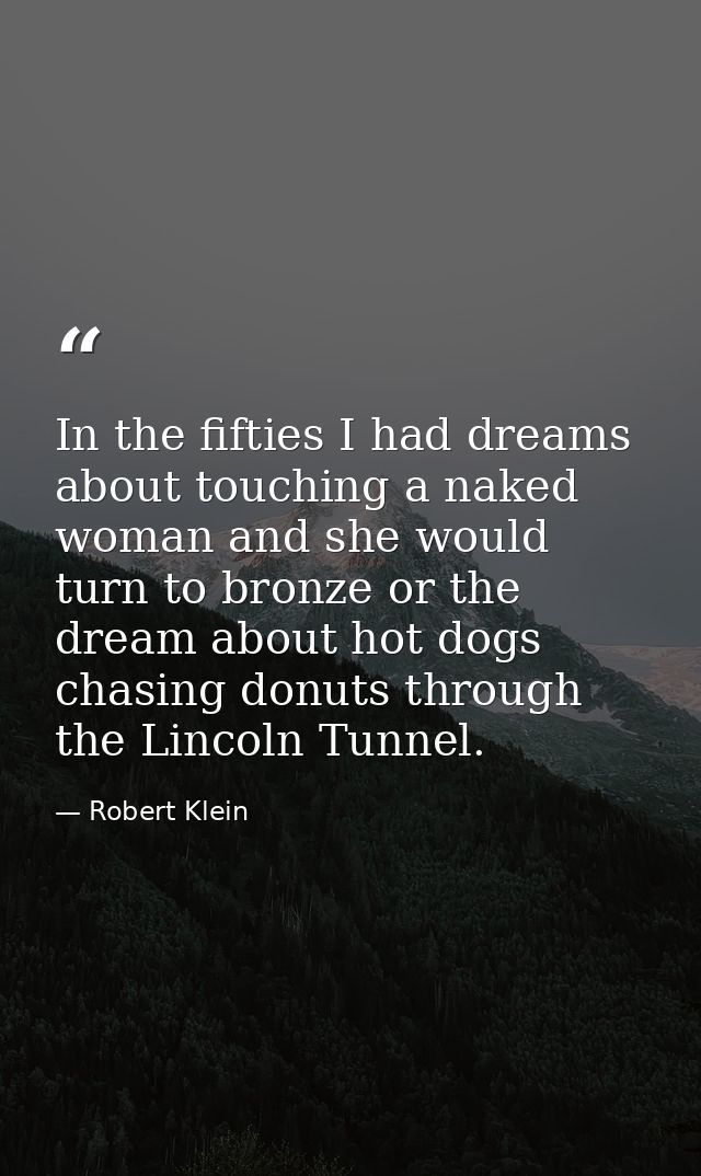 In the fifties I had dreams about touching a naked woman and she would turn to bronze or the dream about hot dogs chasin — Robert Klein
