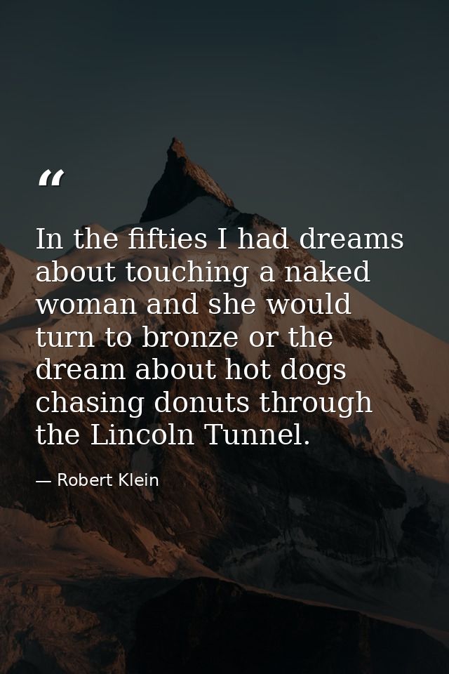 In the fifties I had dreams about touching a naked woman and she would turn to bronze or the dream about hot dogs chasin — Robert Klein