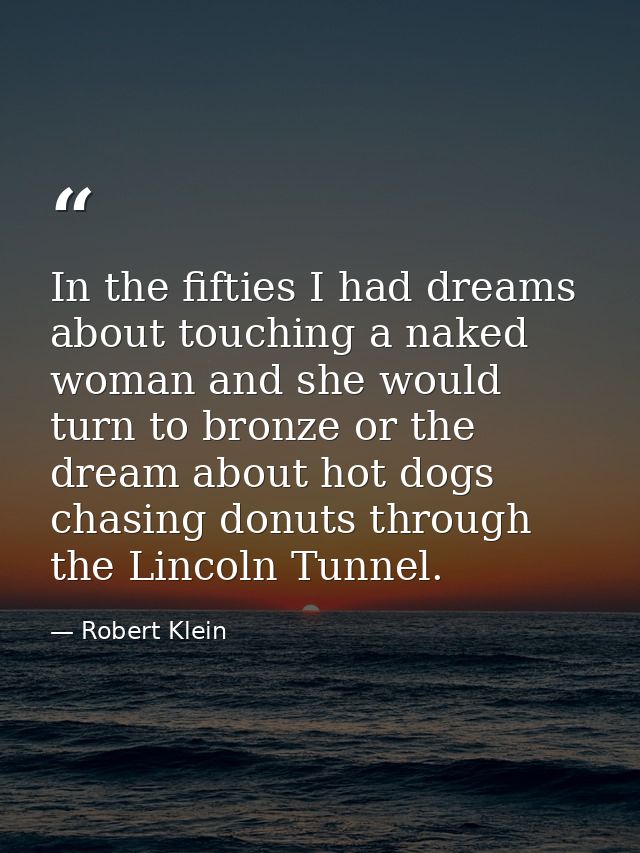 In the fifties I had dreams about touching a naked woman and she would turn to bronze or the dream about hot dogs chasin — Robert Klein