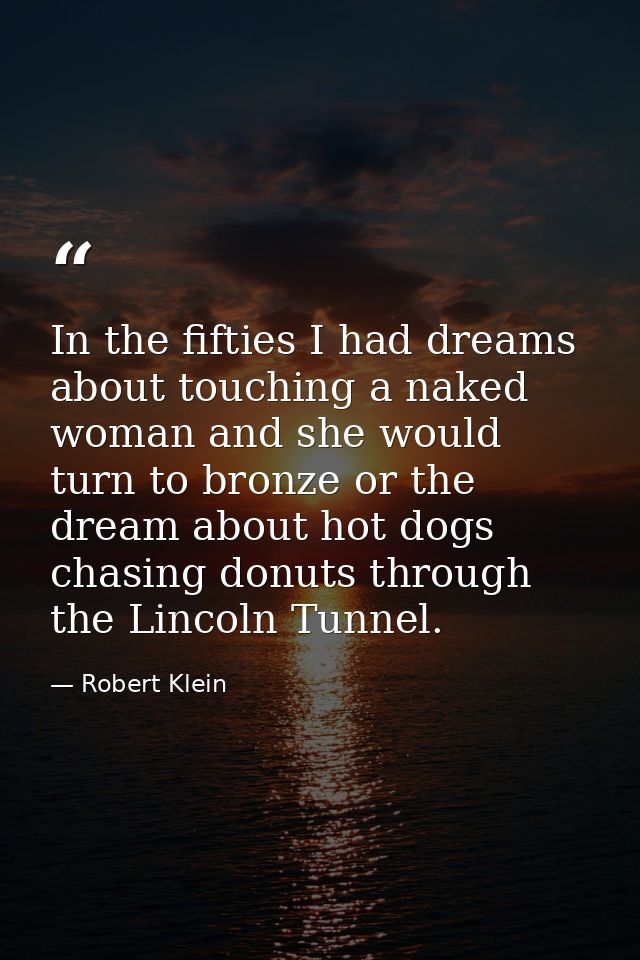 In the fifties I had dreams about touching a naked woman and she would turn to bronze or the dream about hot dogs chasin — Robert Klein