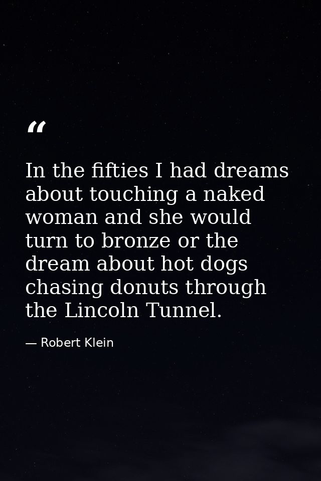 In the fifties I had dreams about touching a naked woman and she would turn to bronze or the dream about hot dogs chasin — Robert Klein