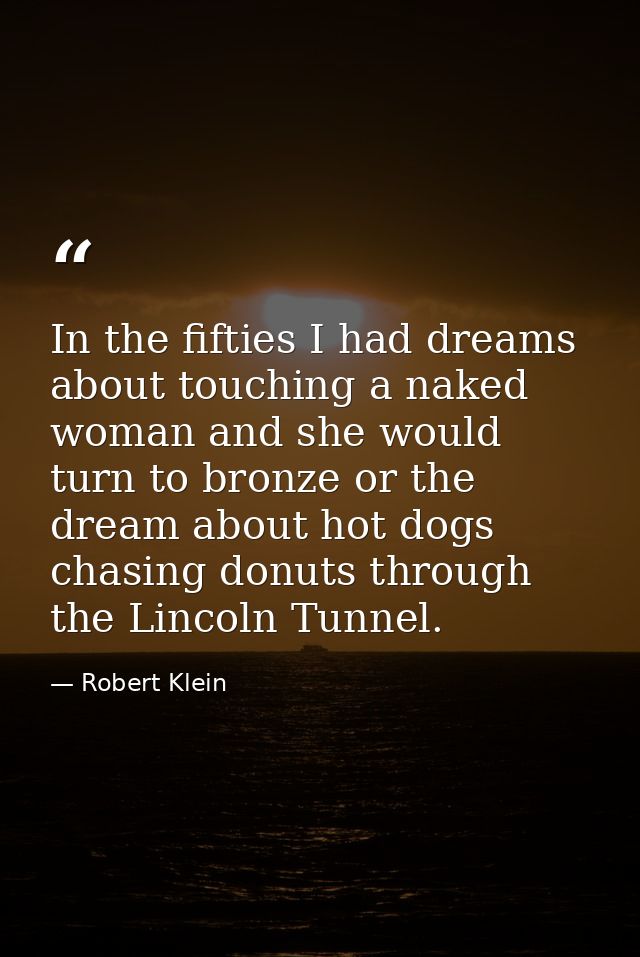In the fifties I had dreams about touching a naked woman and she would turn to bronze or the dream about hot dogs chasin — Robert Klein