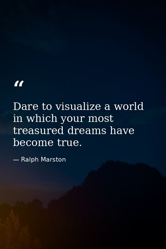 Dare to visualize a world in which your most treasured dreams have become true. — Ralph Marston