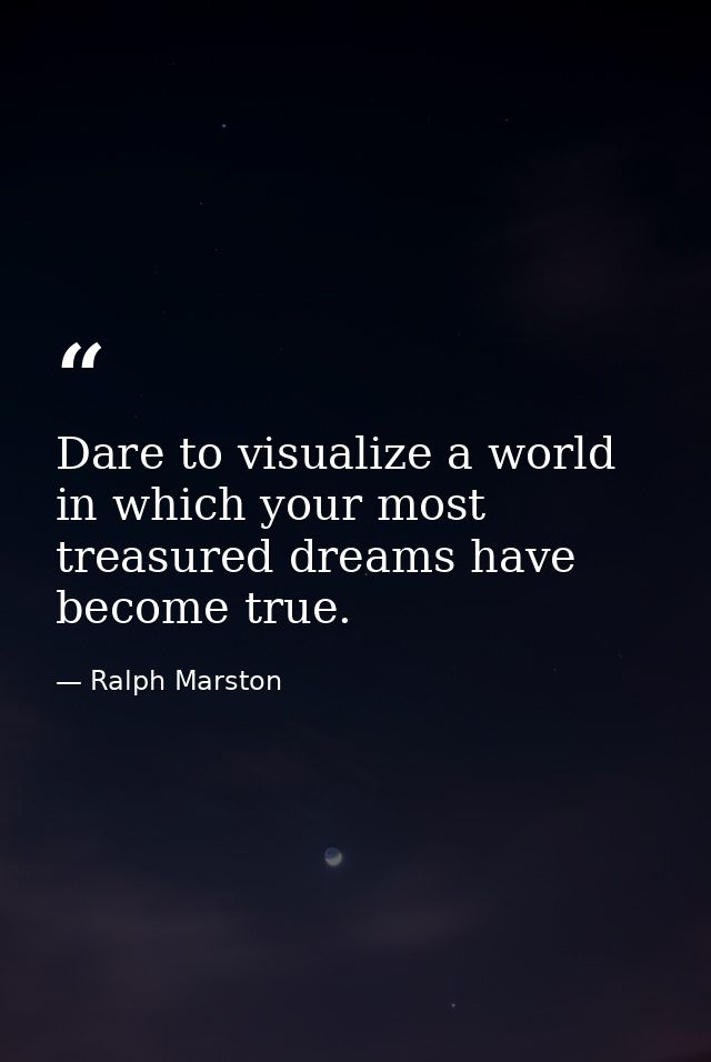 Dare to visualize a world in which your most treasured dreams have become true. — Ralph Marston