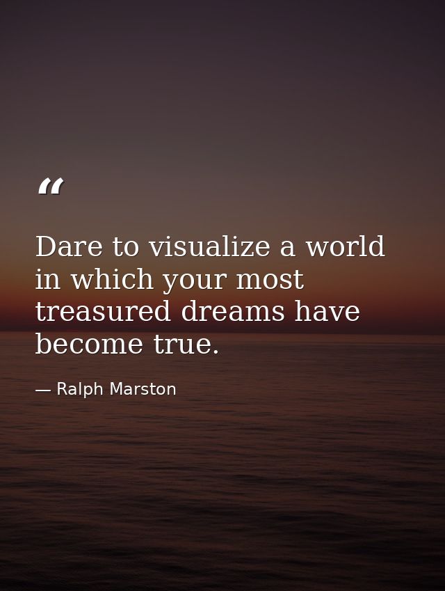 Dare to visualize a world in which your most treasured dreams have become true. — Ralph Marston