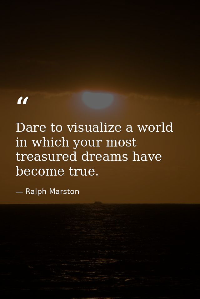 Dare to visualize a world in which your most treasured dreams have become true. — Ralph Marston