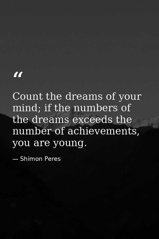 Count the dreams of your mind; if the numbers of the dreams exceeds the number of achievements, you are young. — Shimon Peres