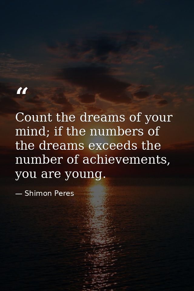 Count the dreams of your mind; if the numbers of the dreams exceeds the number of achievements, you are young. — Shimon Peres