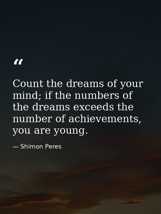 Count the dreams of your mind; if the numbers of the dreams exceeds the number of achievements, you are young. — Shimon Peres