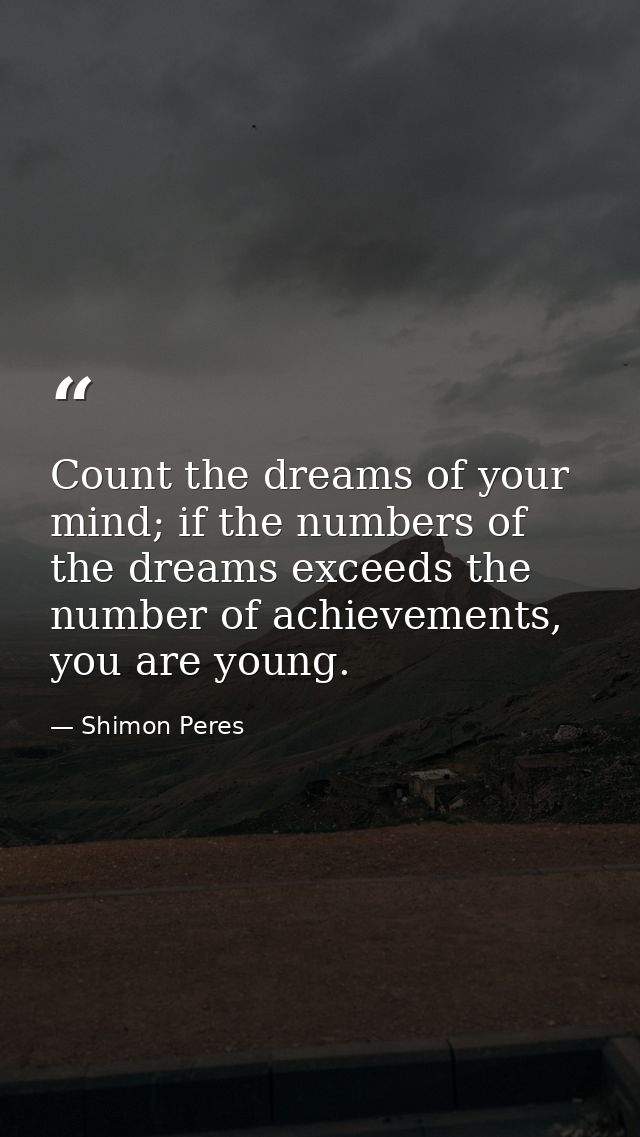 Count the dreams of your mind; if the numbers of the dreams exceeds the number of achievements, you are young. — Shimon Peres